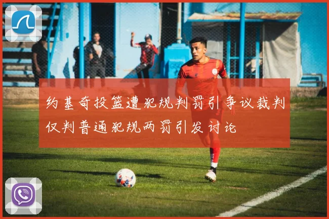 约基奇投篮遭犯规判罚引争议裁判仅判普通犯规两罚引发讨论