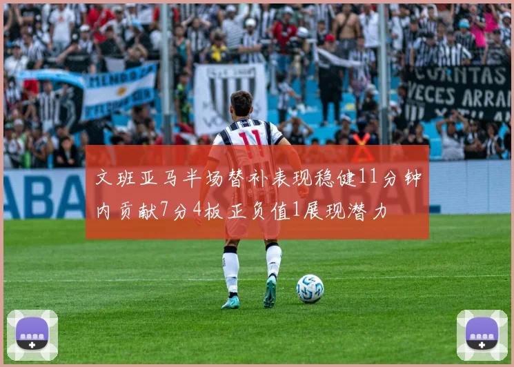 文班亚马半场替补表现稳健11分钟内贡献7分4板正负值1展现潜力