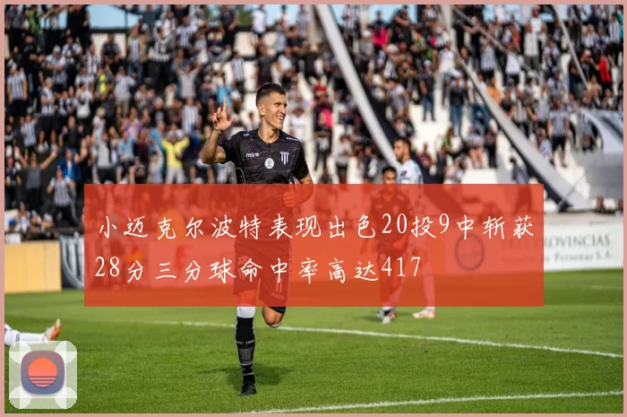 小迈克尔波特表现出色20投9中斩获28分三分球命中率高达417