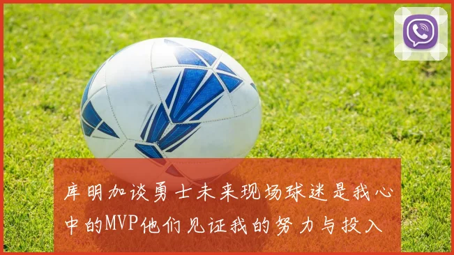 库明加谈勇士未来现场球迷是我心中的MVP他们见证我的努力与投入