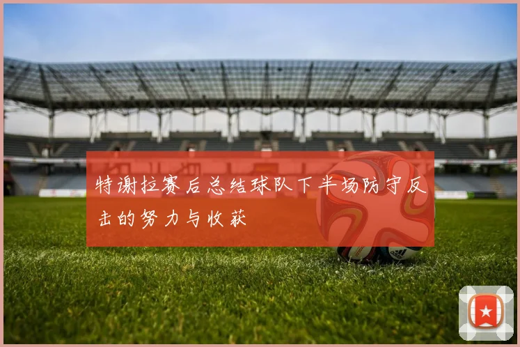 特谢拉赛后总结球队下半场防守反击的努力与收获