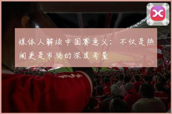 媒体人解读中国赛意义：不仅是热闹更是市场的深度考量