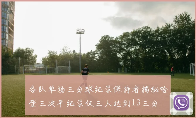 各队单场三分球纪录保持者揭秘哈登三次平纪录仅三人达到13三分