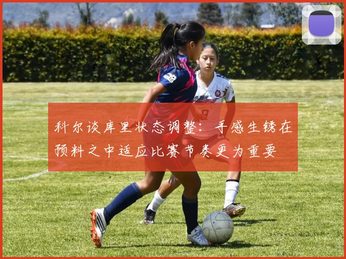 科尔谈库里状态调整：手感生锈在预料之中适应比赛节奏更为重要