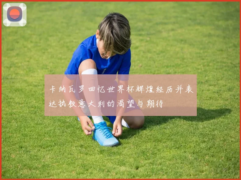 卡纳瓦罗回忆世界杯辉煌经历并表达执教意大利的渴望与期待