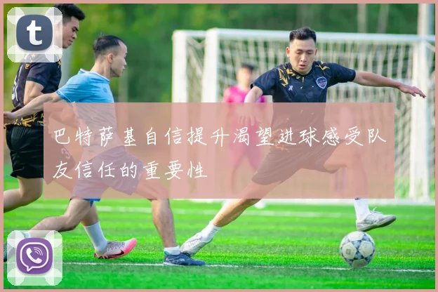 巴特萨基自信提升渴望进球感受队友信任的重要性