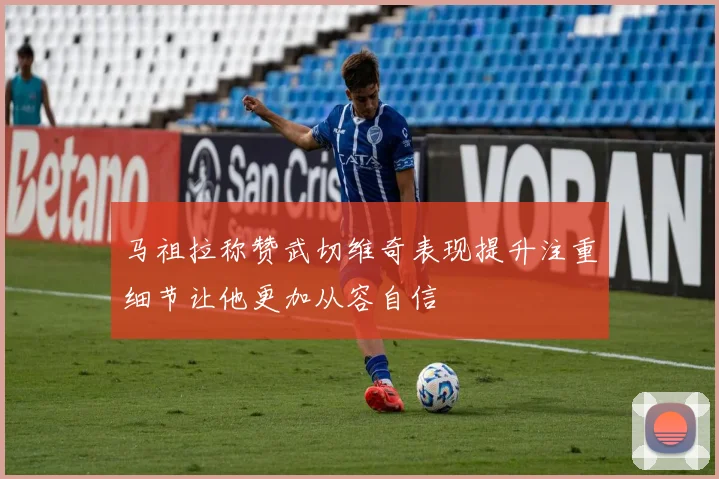 马祖拉称赞武切维奇表现提升注重细节让他更加从容自信