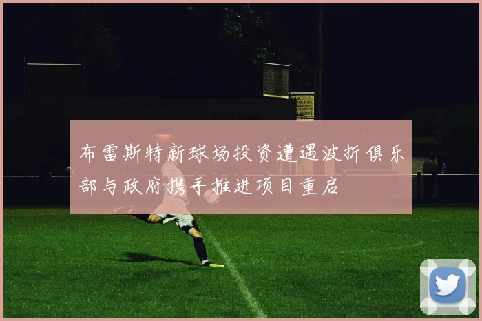 布雷斯特新球场投资遭遇波折俱乐部与政府携手推进项目重启