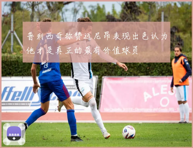 普利西奇称赞迈尼昂表现出色认为他才是真正的最有价值球员