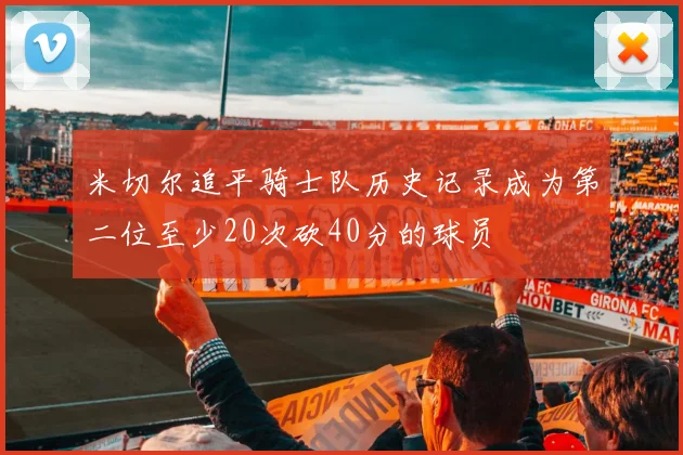 米切尔追平骑士队历史记录成为第二位至少20次砍40分的球员
