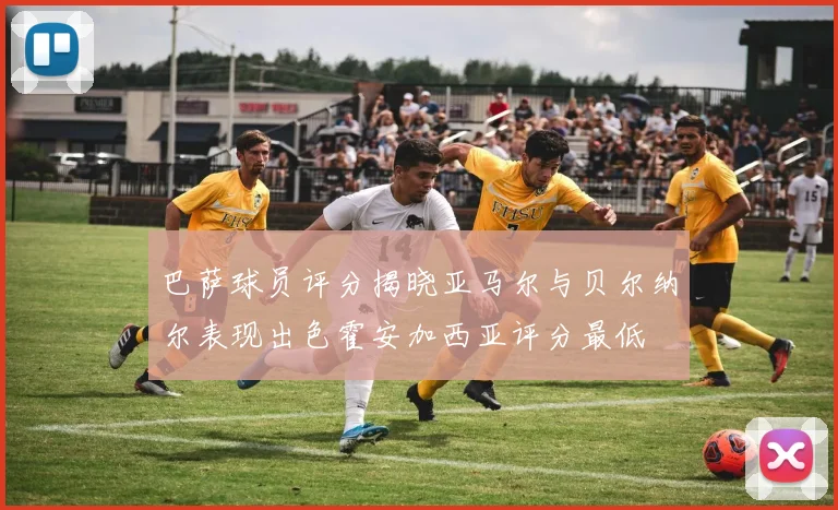 巴萨球员评分揭晓亚马尔与贝尔纳尔表现出色霍安加西亚评分最低