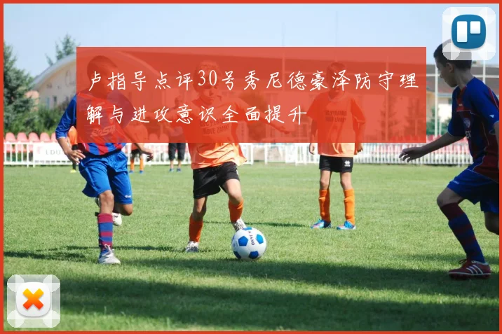 卢指导点评30号秀尼德豪泽防守理解与进攻意识全面提升