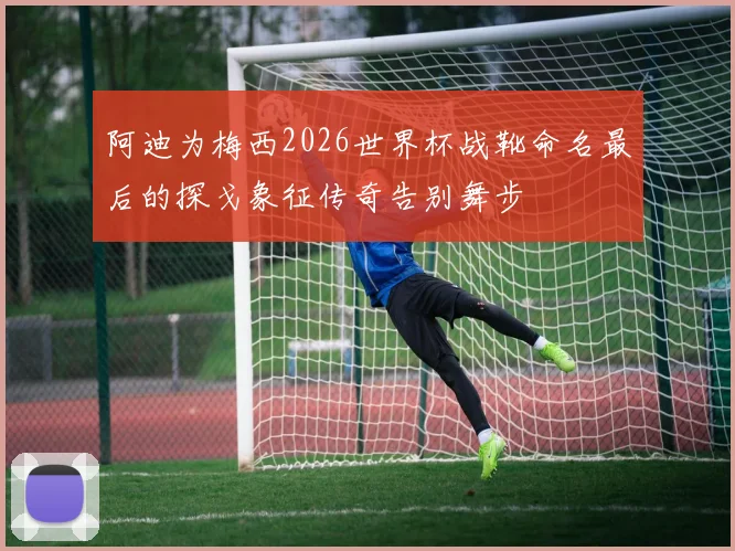 阿迪为梅西2026世界杯战靴命名最后的探戈象征传奇告别舞步