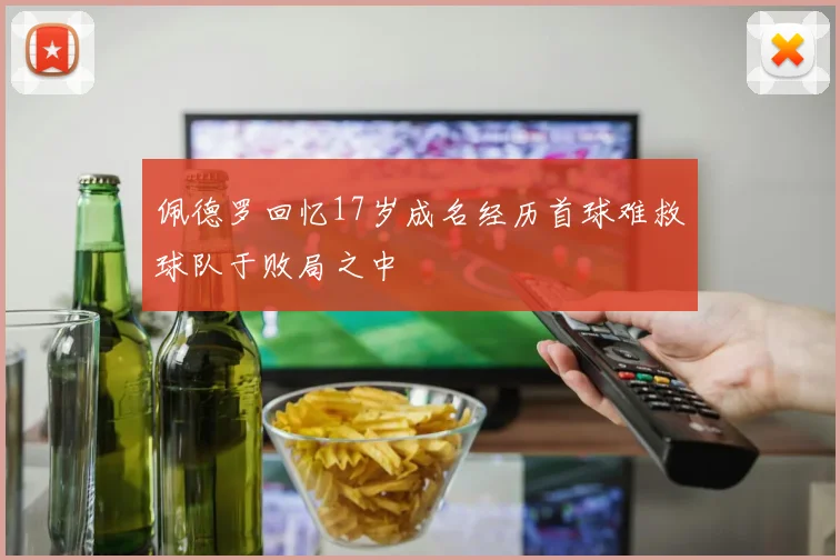 佩德罗回忆17岁成名经历首球难救球队于败局之中